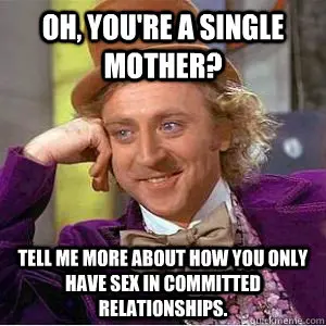 Oh, you're a single mother? Tell me more about how you only have sex in committed relationships. - Oh, you're a single mother? Tell me more about how you only have sex in committed relationships. willy wonka